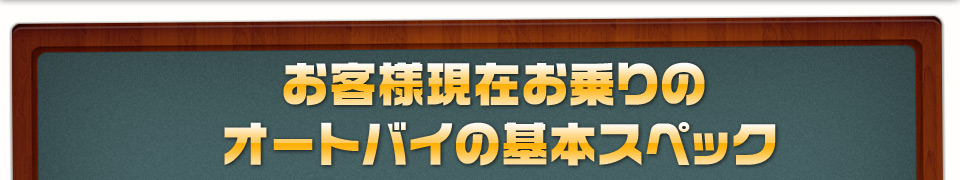 お客様現在お乗りのオートバイの基本スペック